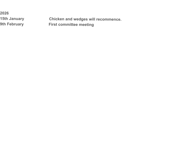 2026 15th January                       Chicken and wedges will recommence. 9th February                       First committee meeting